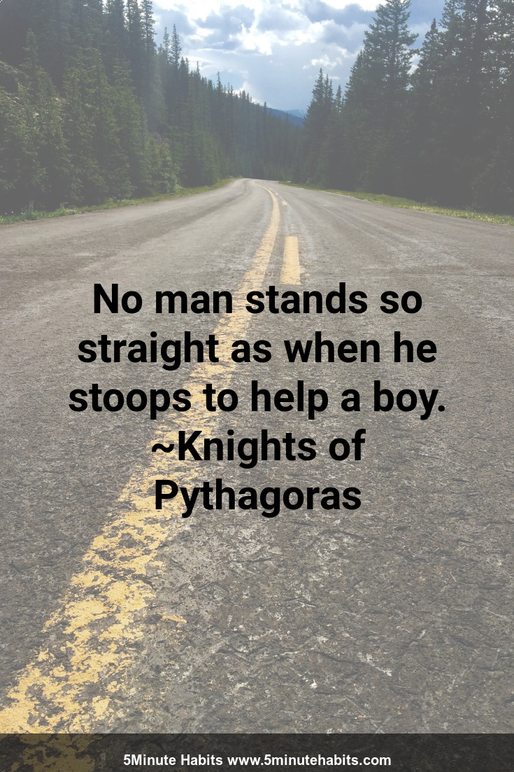 No man stands so straight as when he stoops to help a boy. ~Knights of Pythagoras